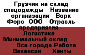 Грузчик на склад спецодежды › Название организации ­ Ворк Форс, ООО › Отрасль предприятия ­ Логистика › Минимальный оклад ­ 24 000 - Все города Работа » Вакансии   . Ханты-Мансийский,Мегион г.